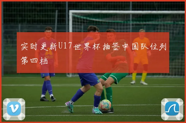 实时更新U17世界杯抽签中国队位列第四档