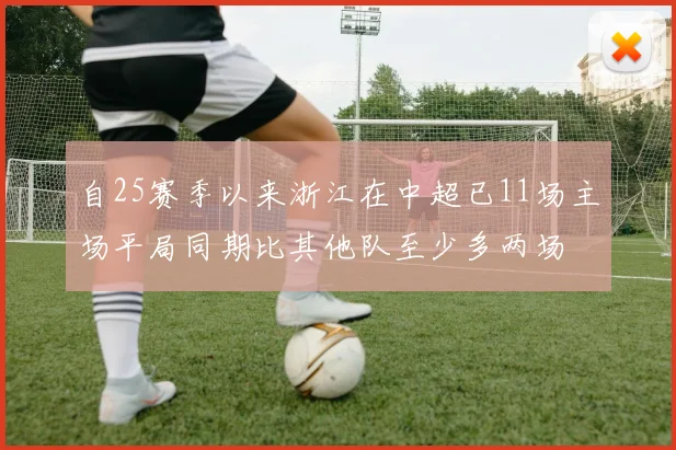 自25赛季以来浙江在中超已11场主场平局同期比其他队至少多两场