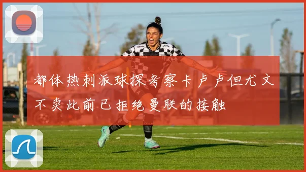 都体热刺派球探考察卡卢卢但尤文不卖此前已拒绝曼联的接触