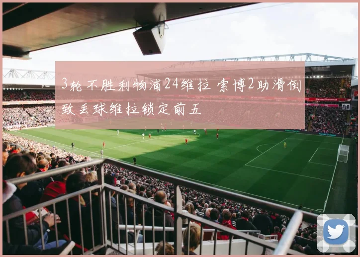 3轮不胜利物浦24维拉 索博2助滑倒致丢球维拉锁定前五